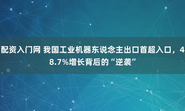 配资入门网 我国工业机器东说念主出口首超入口，48.7%增长背后的“逆袭”