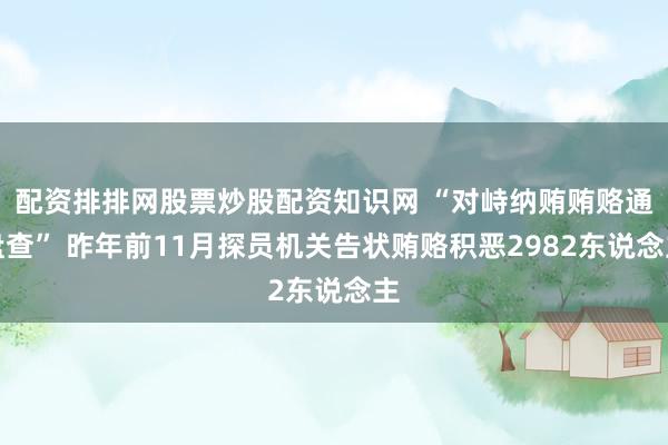 配资排排网股票炒股配资知识网 “对峙纳贿贿赂通盘查” 昨年前11月探员机关告状贿赂积恶2982东说念主