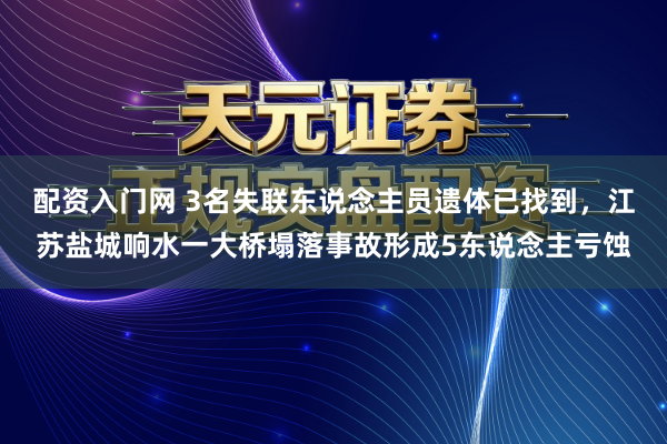 配资入门网 3名失联东说念主员遗体已找到，江苏盐城响水一大桥塌落事故形成5东说念主亏蚀