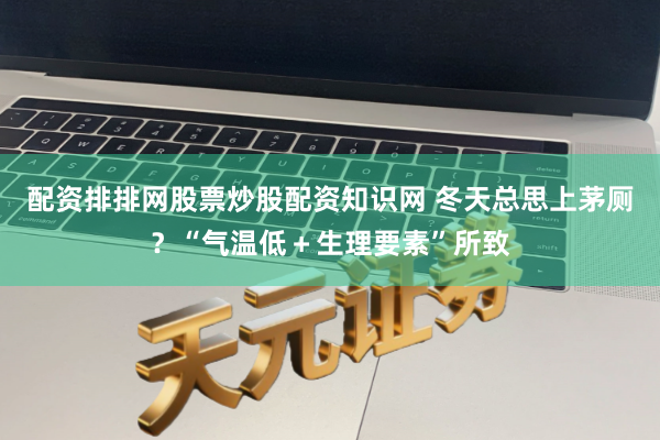 配资排排网股票炒股配资知识网 冬天总思上茅厕？“气温低＋生理要素”所致