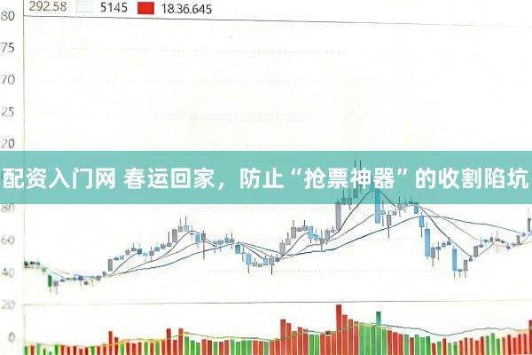 配资入门网 春运回家，防止“抢票神器”的收割陷坑