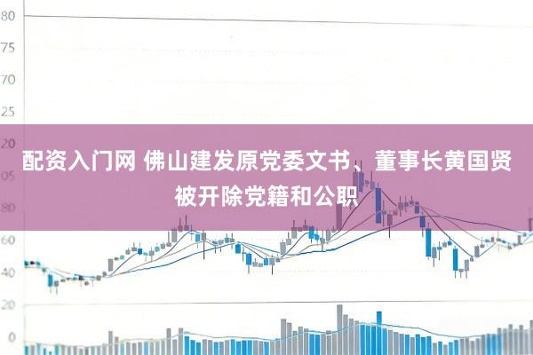 配资入门网 佛山建发原党委文书、董事长黄国贤被开除党籍和公职