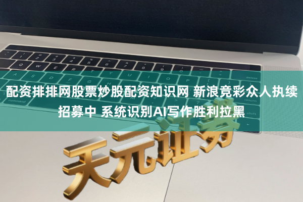 配资排排网股票炒股配资知识网 新浪竞彩众人执续招募中 系统识别AI写作胜利拉黑