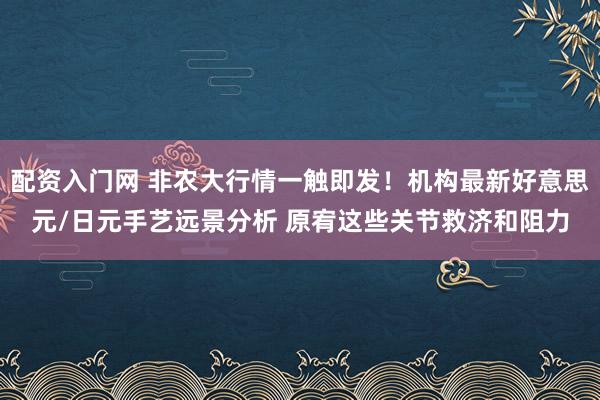 配资入门网 非农大行情一触即发！机构最新好意思元/日元手艺远景分析 原宥这些关节救济和阻力