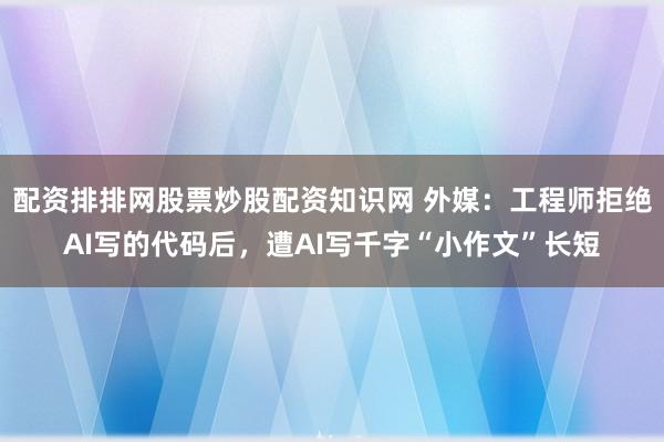 配资排排网股票炒股配资知识网 外媒：工程师拒绝AI写的代码后，遭AI写千字“小作文”长短