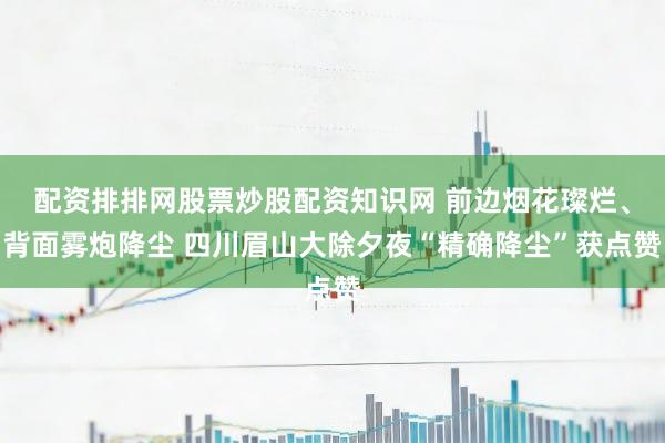 配资排排网股票炒股配资知识网 前边烟花璨烂、背面雾炮降尘 四川眉山大除夕夜“精确降尘”获点赞