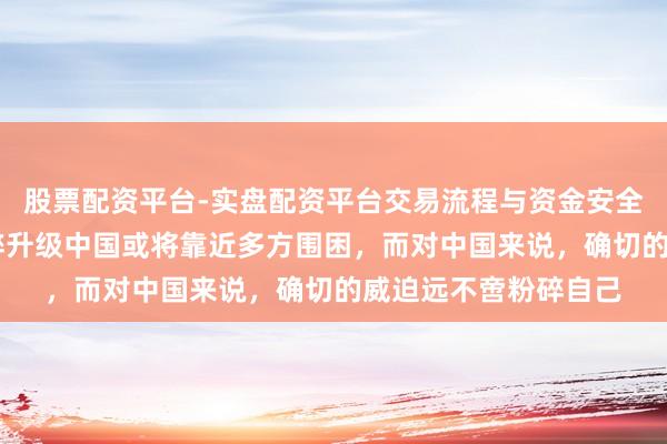 股票配资平台-实盘配资平台交易流程与资金安全全解析 俄媒称若粉碎升级中国或将靠近多方围困，而对中国来说，确切的威迫远不啻粉碎自己