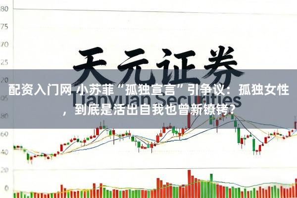配资入门网 小苏菲“孤独宣言”引争议：孤独女性，到底是活出自我也曾新镣铐？