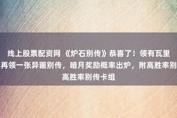 线上股票配资网 《炉石别传》恭喜了！领有瓦里安还能再领一张异画别传，暗月奖励概率出炉，附高胜率别传卡组