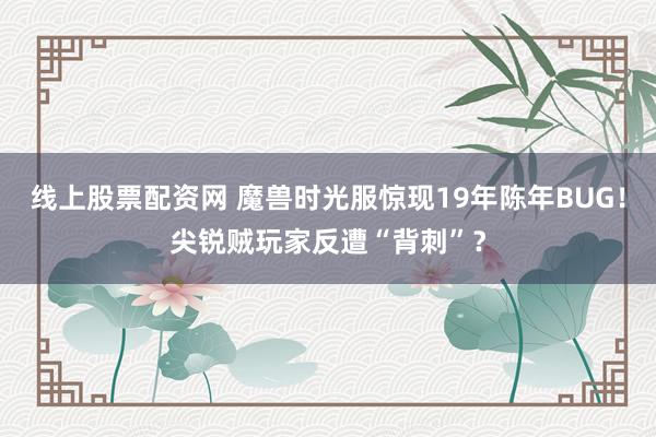 线上股票配资网 魔兽时光服惊现19年陈年BUG！尖锐贼玩家反遭“背刺”？