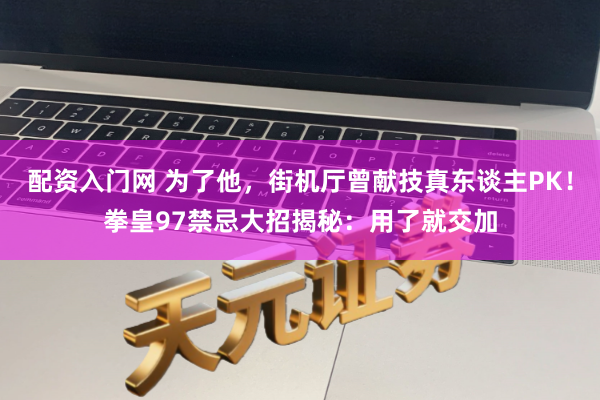 配资入门网 为了他,街机厅曾献技真东谈主PK!拳皇97禁忌大招揭秘:用了就交加