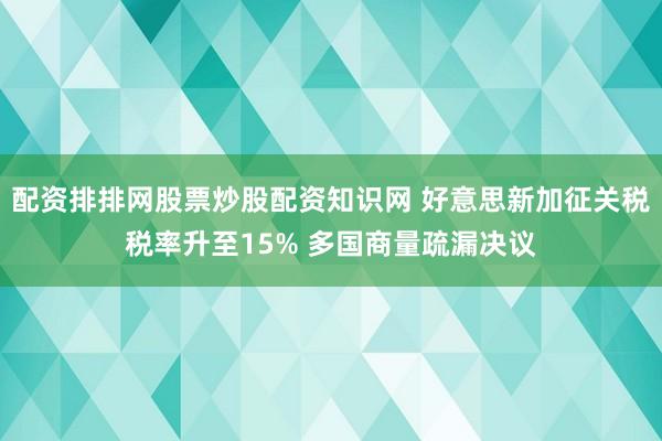 配资排排网股票炒股配资知识网 好意思新加征关税税率升至15% 多国商量疏漏决议