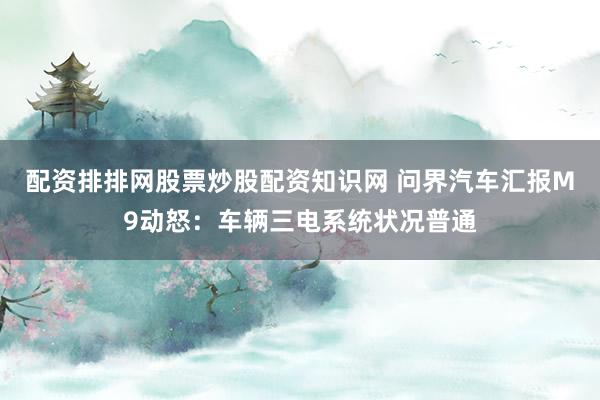 配资排排网股票炒股配资知识网 问界汽车汇报M9动怒：车辆三电系统状况普通