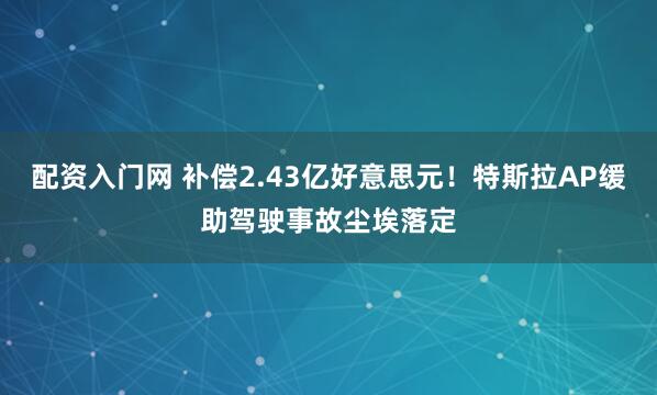 配资入门网 补偿2.43亿好意思元！特斯拉AP缓助驾驶事故尘埃落定