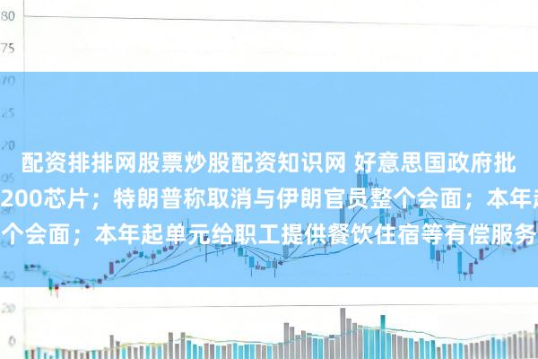 配资排排网股票炒股配资知识网 好意思国政府批准向中国出口英伟达H200芯片；特朗普称取消与伊朗官员整个会面；本年起单元给职工提供餐饮住宿等有偿服务要交税丨早报