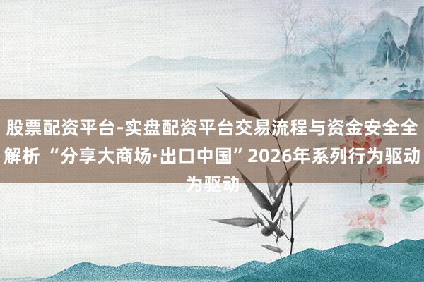 股票配资平台-实盘配资平台交易流程与资金安全全解析 “分享大商场·出口中国”2026年系列行为驱动
