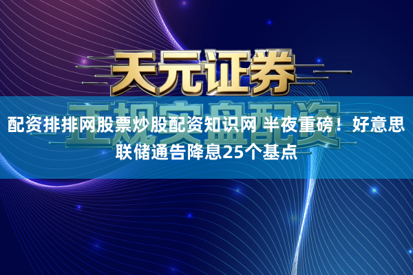 配资排排网股票炒股配资知识网 半夜重磅！好意思联储通告降息25个基点