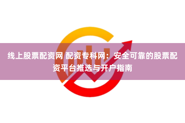 线上股票配资网 配资专科网：安全可靠的股票配资平台推选与开户指南