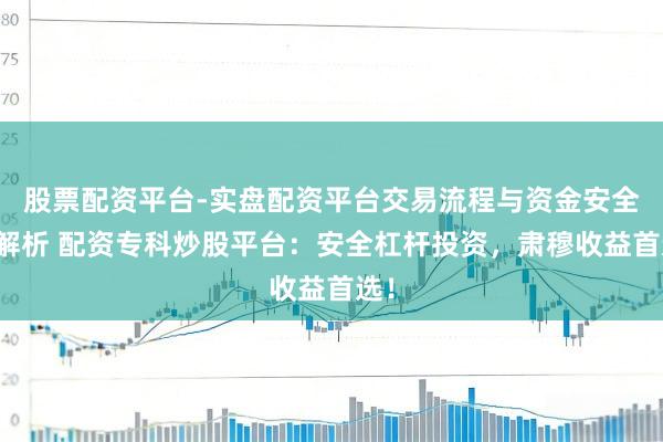 股票配资平台-实盘配资平台交易流程与资金安全全解析 配资专科炒股平台：安全杠杆投资，肃穆收益首选！