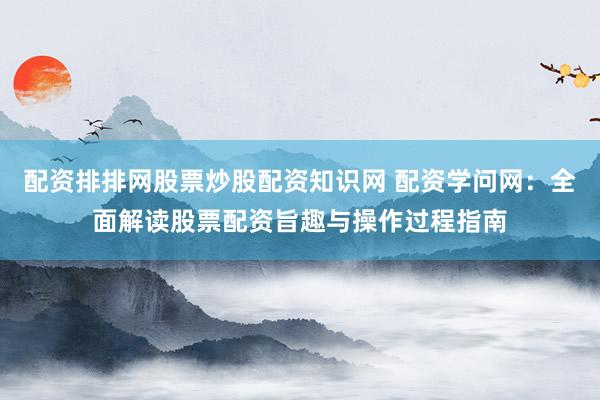 配资排排网股票炒股配资知识网 配资学问网：全面解读股票配资旨趣与操作过程指南