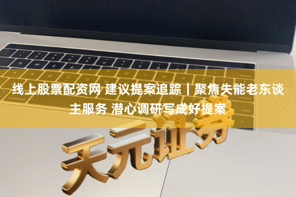 线上股票配资网 建议提案追踪｜聚焦失能老东谈主服务 潜心调研写成好提案