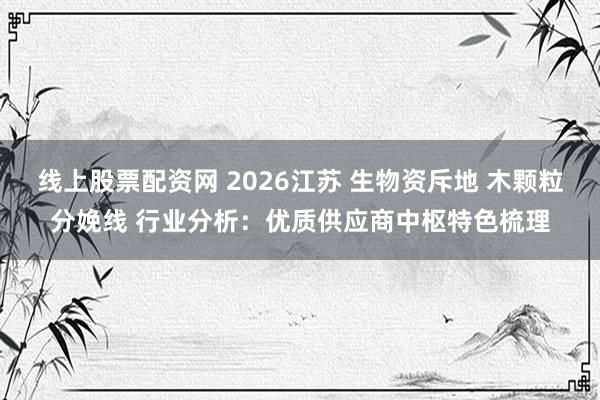 线上股票配资网 2026江苏 生物资斥地 木颗粒分娩线 行业分析：优质供应商中枢特色梳理