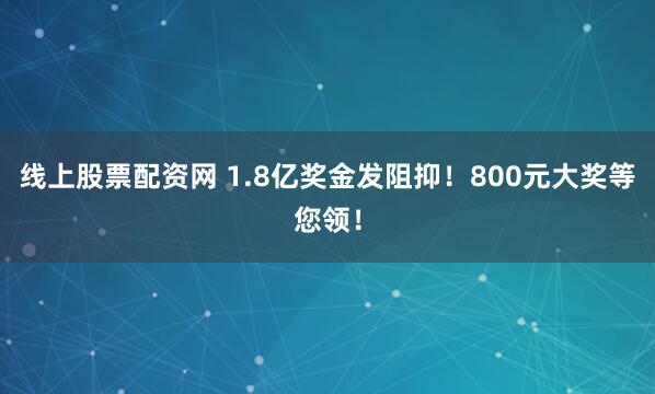 线上股票配资网 1.8亿奖金发阻抑!800元大奖等您领!