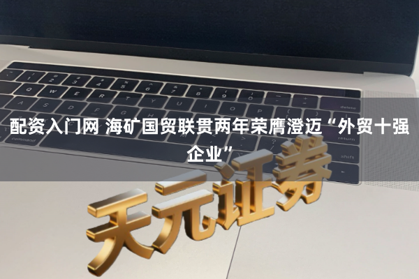 配资入门网 海矿国贸联贯两年荣膺澄迈“外贸十强企业”