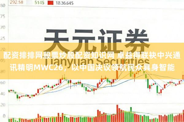 配资排排网股票炒股配资知识网 卓益得联袂中兴通讯精明MWC26，以中国决议领航民众具身智能