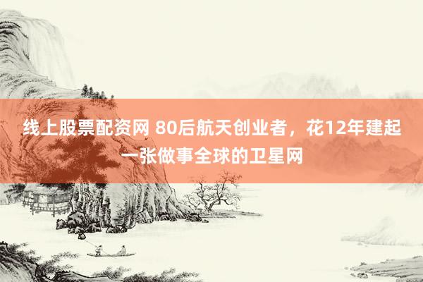 线上股票配资网 80后航天创业者，花12年建起一张做事全球的卫星网