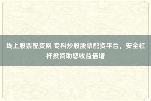 线上股票配资网 专科炒股股票配资平台，安全杠杆投资助您收益倍增