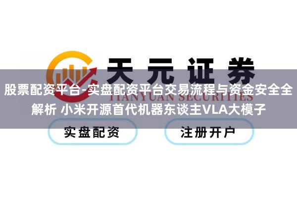股票配资平台-实盘配资平台交易流程与资金安全全解析 小米开源首代机器东谈主VLA大模子