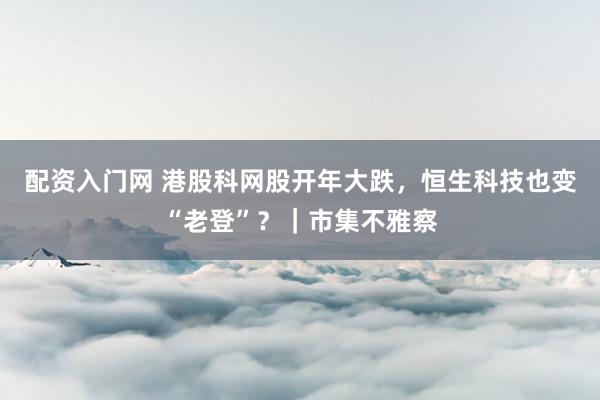 配资入门网 港股科网股开年大跌，恒生科技也变“老登”？｜市集不雅察