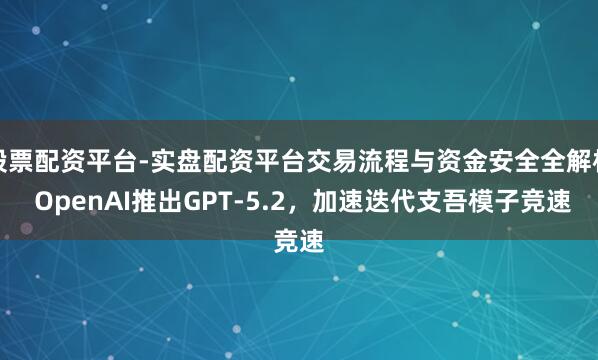 股票配资平台-实盘配资平台交易流程与资金安全全解析 OpenAI推出GPT-5.2，加速迭代支吾模子竞速