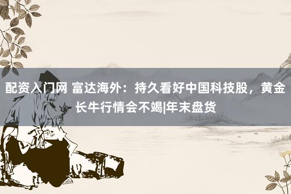 配资入门网 富达海外：持久看好中国科技股，黄金长牛行情会不竭|年末盘货