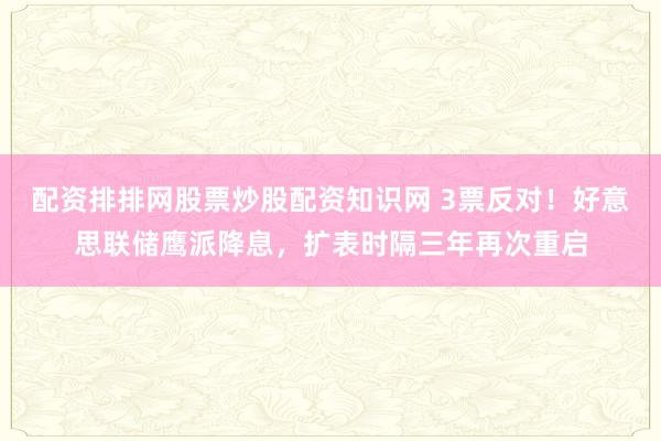 配资排排网股票炒股配资知识网 3票反对！好意思联储鹰派降息，扩表时隔三年再次重启