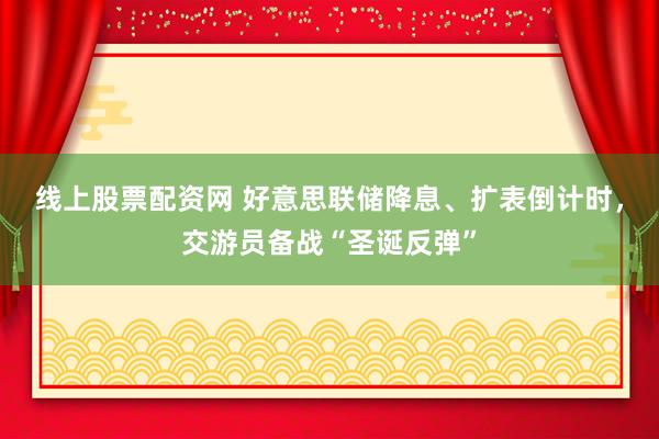 线上股票配资网 好意思联储降息、扩表倒计时，交游员备战“圣诞反弹”