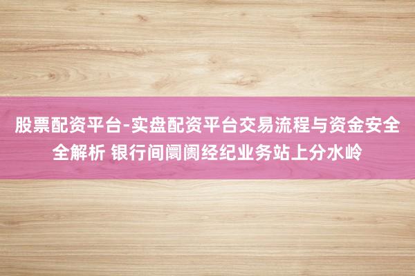 股票配资平台-实盘配资平台交易流程与资金安全全解析 银行间阛阓经纪业务站上分水岭