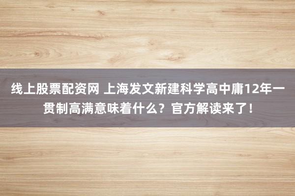 线上股票配资网 上海发文新建科学高中庸12年一贯制高满意味着什么？官方解读来了！
