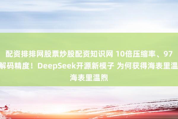 配资排排网股票炒股配资知识网 10倍压缩率、97%解码精度！DeepSeek开源新模子 为何获得海表里温煦