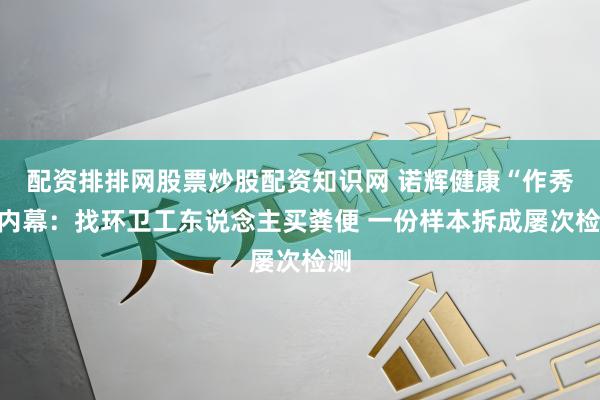 配资排排网股票炒股配资知识网 诺辉健康“作秀”内幕：找环卫工东说念主买粪便 一份样本拆成屡次检测