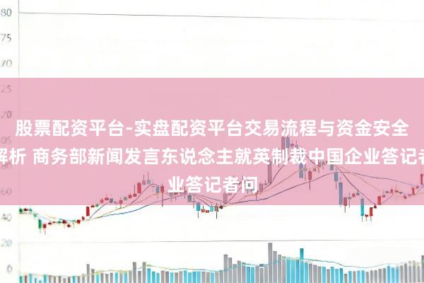 股票配资平台-实盘配资平台交易流程与资金安全全解析 商务部新闻发言东说念主就英制裁中国企业答记者问