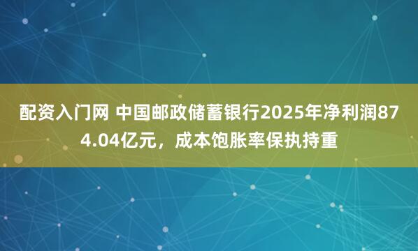 配资入门网 中国邮政储蓄银行2025年净利润874.04亿元，成本饱胀率保执持重