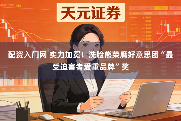 配资入门网 实力加冕！洗脸熊荣膺好意思团“最受迫害者爱重品牌”奖