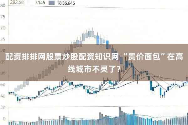 配资排排网股票炒股配资知识网 “贵价面包”在高线城市不灵了？