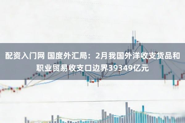 配资入门网 国度外汇局：2月我国外洋收支货品和职业贸易收支口边界39349亿元
