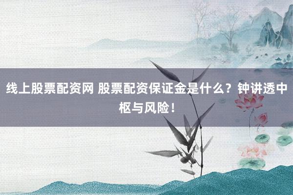 线上股票配资网 股票配资保证金是什么？钟讲透中枢与风险！