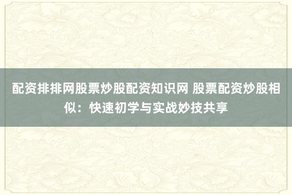 配资排排网股票炒股配资知识网 股票配资炒股相似：快速初学与实战妙技共享