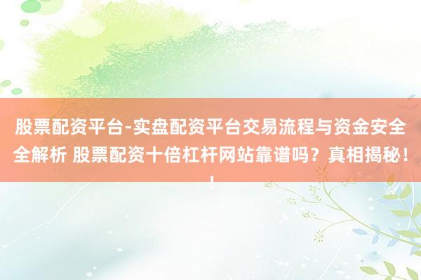 股票配资平台-实盘配资平台交易流程与资金安全全解析 股票配资十倍杠杆网站靠谱吗？真相揭秘！