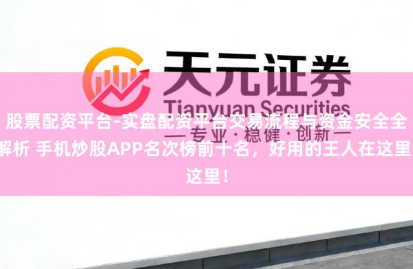 股票配资平台-实盘配资平台交易流程与资金安全全解析 手机炒股APP名次榜前十名，好用的王人在这里！